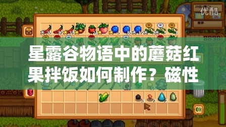 星露谷物語(yǔ)中的蘑菇紅果拌飯如何制作？磁性屬性在游戲中究竟有哪些關(guān)鍵作用與隱藏優(yōu)勢？