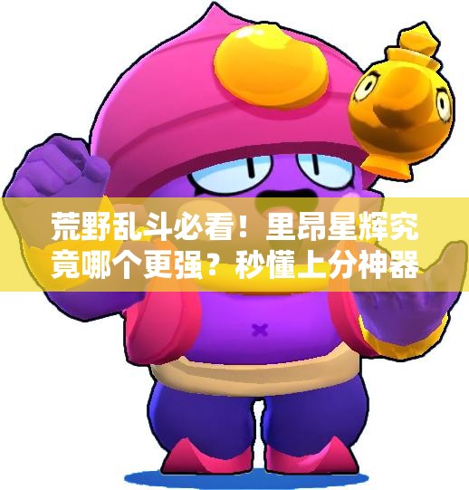 荒野亂斗必看！里昂星輝究竟哪個(gè)更強？秒懂上分神器選哪個(gè)