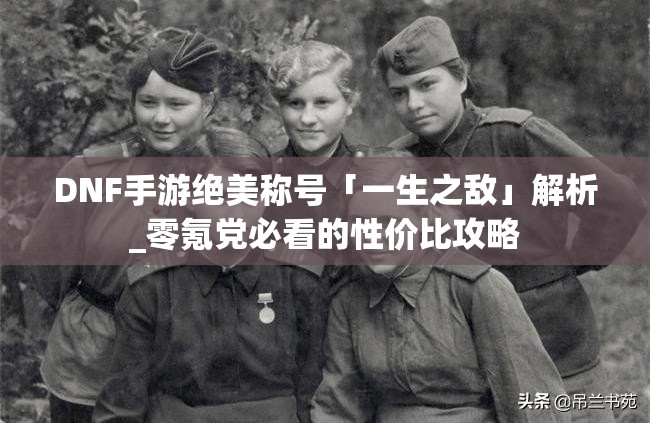 DNF手游絕美稱(chēng)號「一生之敵」解析_零氪黨必看的性?xún)r(jià)比攻略