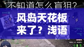 風(fēng)島天花板來(lái)了？淺語(yǔ)一招廢對手實(shí)戰教學(xué)，萌新秒變大佬！